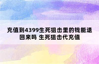 充值到4399生死狙击里的钱能退回来吗 生死狙击代充值